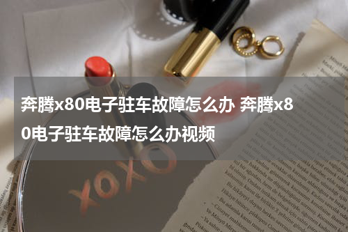 奔腾x80电子驻车故障怎么办 奔腾x80电子驻车故障怎么办视频