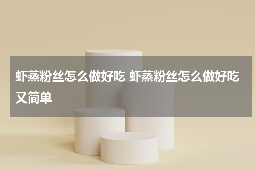 虾蒸粉丝怎么做好吃 虾蒸粉丝怎么做好吃又简单