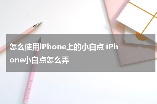 怎么使用iPhone上的小白点 iPhone小白点怎么弄