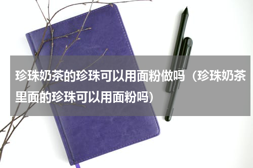 珍珠奶茶的珍珠可以用面粉做吗（珍珠奶茶里面的珍珠可以用面粉吗）