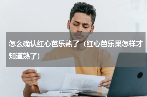 怎么确认红心芭乐熟了（红心芭乐果怎样才知道熟了）