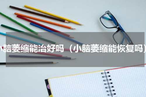 小脑萎缩能治好吗（小脑萎缩能恢复吗）