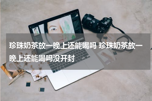 珍珠奶茶放一晚上还能喝吗 珍珠奶茶放一晚上还能喝吗没开封