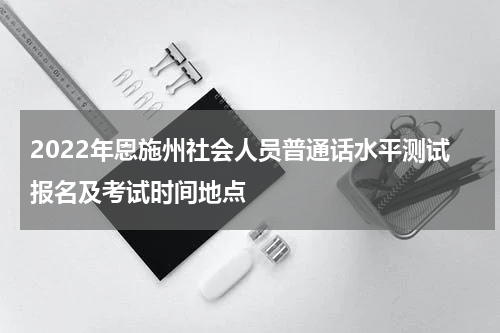 2022年恩施州社会人员普通话水平测试报名及考试时间地点