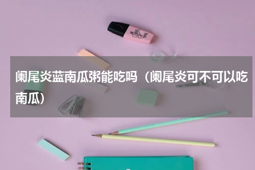 阑尾炎蓝南瓜粥能吃吗（阑尾炎可不可以吃南瓜）