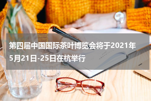 第四届中国国际茶叶博览会将于2021年5月21日-25日在杭举行