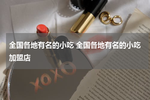 全国各地有名的小吃 全国各地有名的小吃加盟店