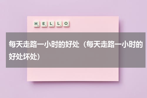 每天走路一小时的好处（每天走路一小时的好处坏处）