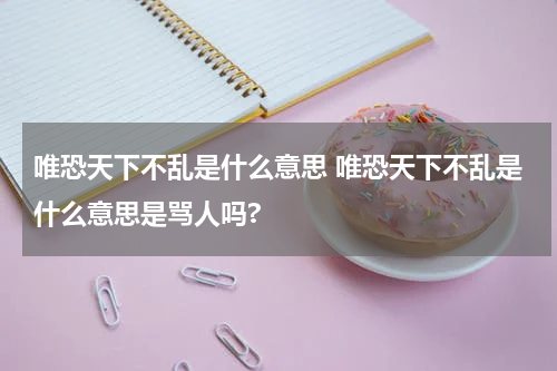 唯恐天下不乱是什么意思 唯恐天下不乱是什么意思是骂人吗?