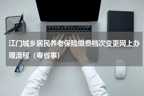 江门城乡居民养老保险缴费档次变更网上办理流程（粤省事）