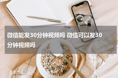 微信能发30分钟视频吗 微信可以发30分钟视频吗
