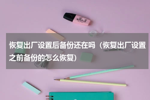 恢复出厂设置后备份还在吗（恢复出厂设置之前备份的怎么恢复）