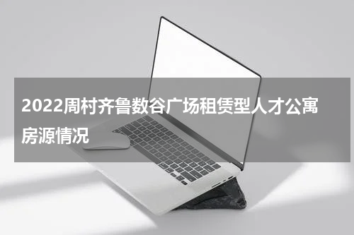 2022周村齐鲁数谷广场租赁型人才公寓房源情况