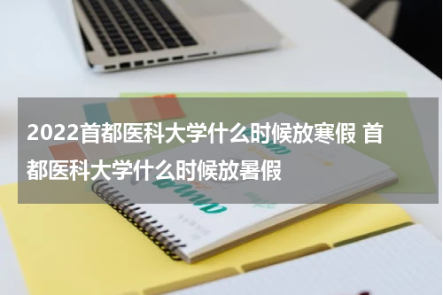 2022首都医科大学什么时候放寒假 首都医科大学什么时候放暑假
