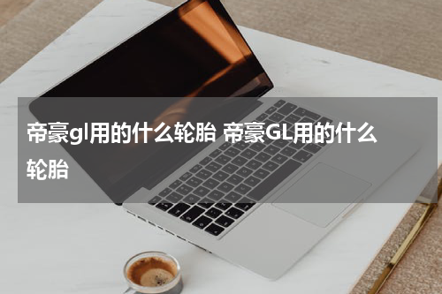 帝豪gl用的什么轮胎 帝豪GL用的什么轮胎