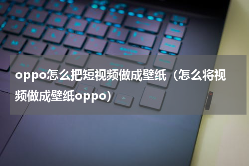 oppo怎么把短视频做成壁纸（怎么将视频做成壁纸oppo）