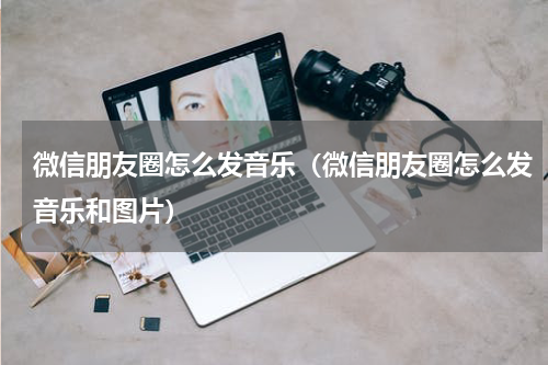 微信朋友圈怎么发音乐（微信朋友圈怎么发音乐和图片）