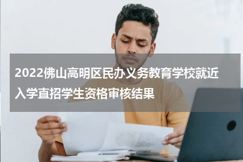 2022佛山高明区民办义务教育学校就近入学直招学生资格审核结果