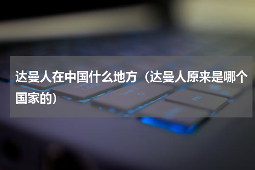 达曼人在中国什么地方（达曼人原来是哪个国家的）