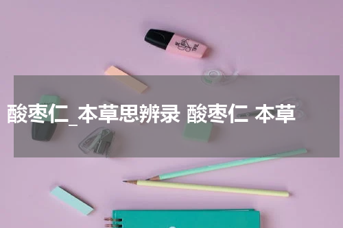 酸枣仁_本草思辨录 酸枣仁 本草