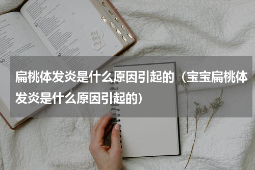 扁桃体发炎是什么原因引起的（宝宝扁桃体发炎是什么原因引起的）