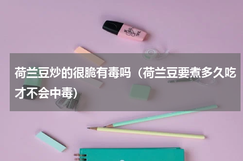 荷兰豆炒的很脆有毒吗（荷兰豆要煮多久吃才不会中毒）