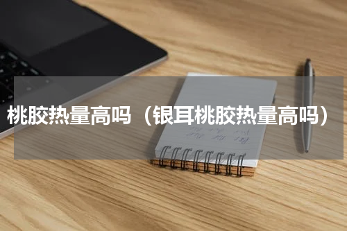 桃胶热量高吗（银耳桃胶热量高吗）