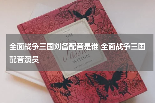 全面战争三国刘备配音是谁 全面战争三国配音演员