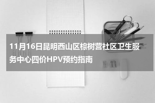 11月16日昆明西山区棕树营社区卫生服务中心四价HPV预约指南
