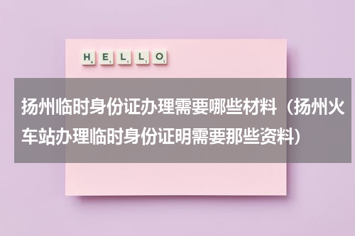 扬州临时身份证办理需要哪些材料（扬州火车站办理临时身份证明需要那些资料）