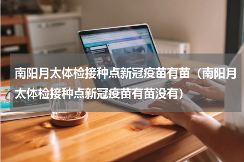 南阳月太体检接种点新冠疫苗有苗（南阳月太体检接种点新冠疫苗有苗没有）