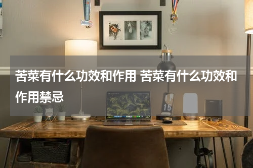 苦菜有什么功效和作用 苦菜有什么功效和作用禁忌