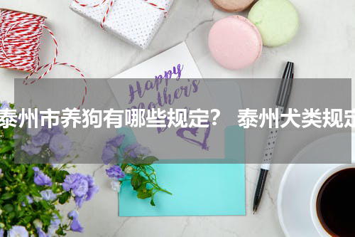 在泰州市养狗有哪些规定？ 泰州犬类规定