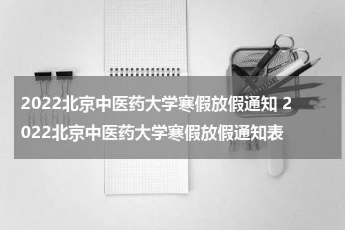 2022北京中医药大学寒假放假通知 2022北京中医药大学寒假放假通知表
