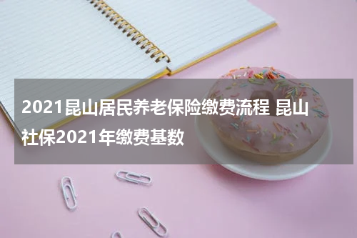2021昆山居民养老保险缴费流程 昆山社保2021年缴费基数