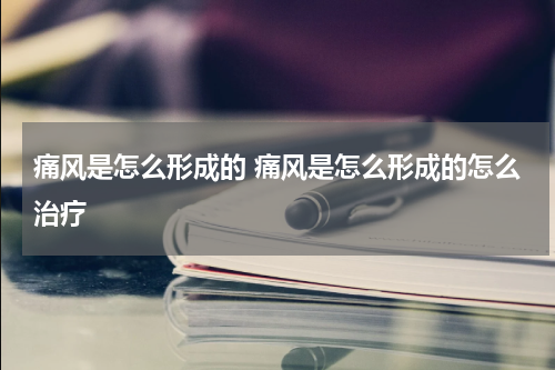 痛风是怎么形成的 痛风是怎么形成的怎么治疗