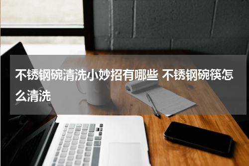 不锈钢碗清洗小妙招有哪些 不锈钢碗筷怎么清洗