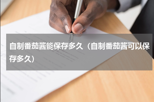 自制番茄酱能保存多久（自制番茄酱可以保存多久）