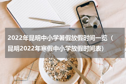 2022年昆明中小学暑假放假时间一览（昆明2022年寒假中小学放假时间表）