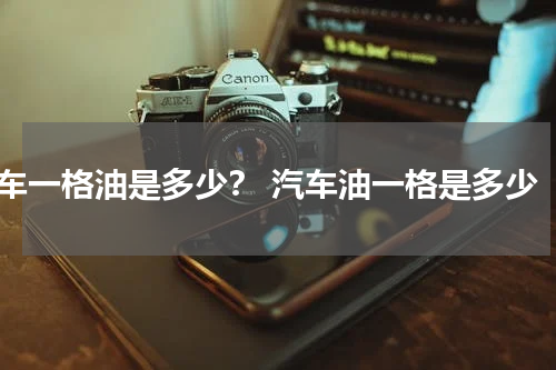 车一格油是多少？ 汽车油一格是多少