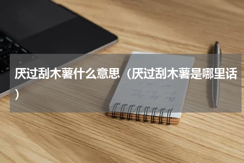 厌过刮木薯什么意思（厌过刮木薯是哪里话）