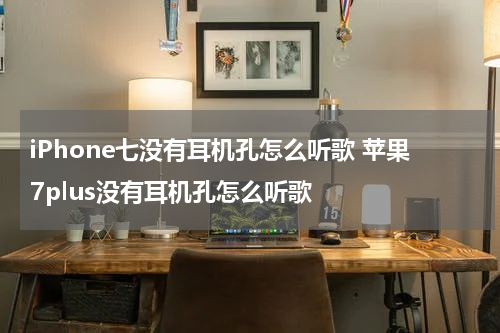 iPhone七没有耳机孔怎么听歌 苹果7plus没有耳机孔怎么听歌
