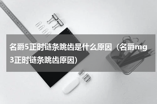 名爵5正时链条跳齿是什么原因（名爵mg3正时链条跳齿原因）