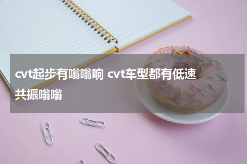 cvt起步有嗡嗡响 cvt车型都有低速共振嗡嗡