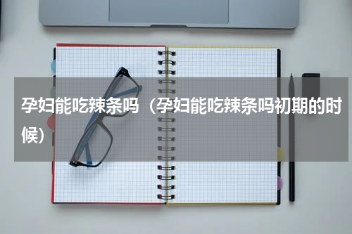孕妇能吃辣条吗（孕妇能吃辣条吗初期的时候）