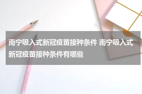 南宁吸入式新冠疫苗接种条件 南宁吸入式新冠疫苗接种条件有哪些