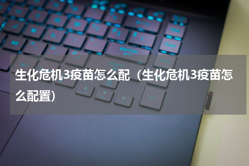 生化危机3疫苗怎么配（生化危机3疫苗怎么配置）