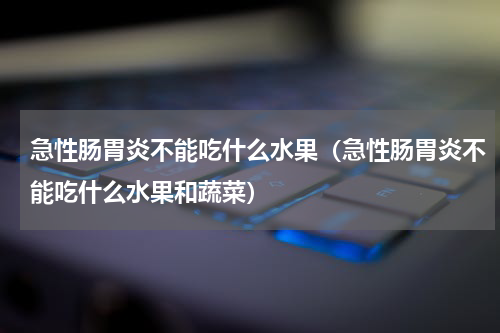 急性肠胃炎不能吃什么水果（急性肠胃炎不能吃什么水果和蔬菜）