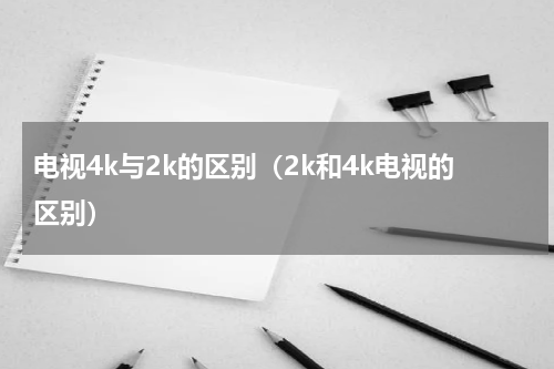 电视4k与2k的区别（2k和4k电视的区别）