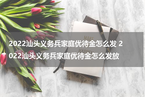 2022汕头义务兵家庭优待金怎么发 2022汕头义务兵家庭优待金怎么发放